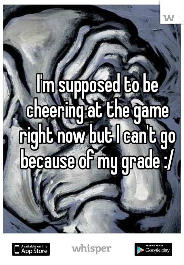 I'm supposed to be cheering at the game right now but I can't go because of my grade :/