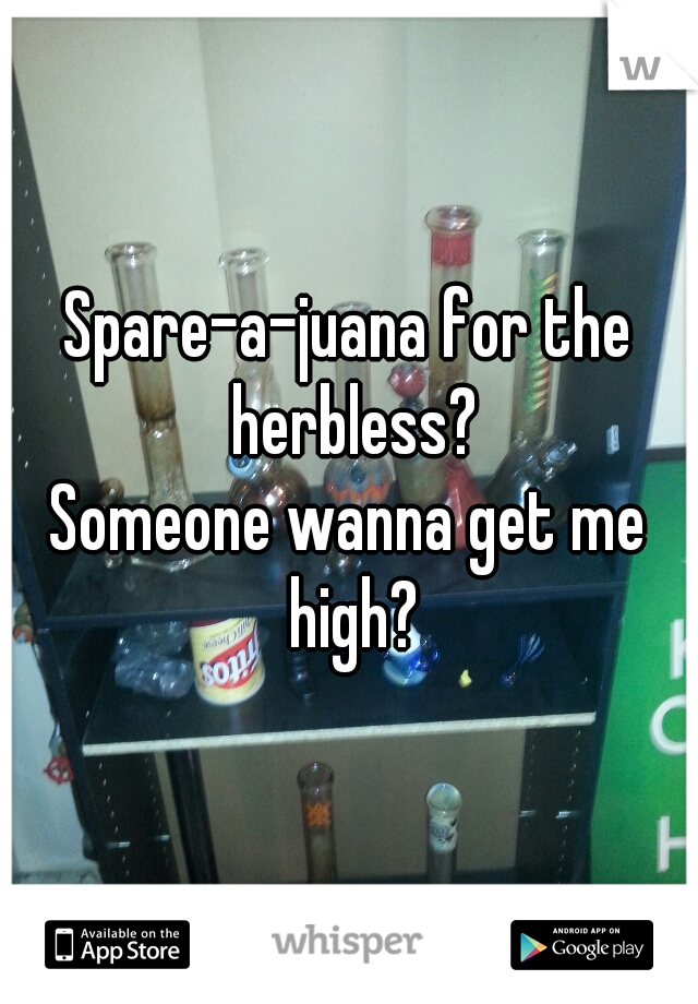 Spare-a-juana for the herbless?
Someone wanna get me high?