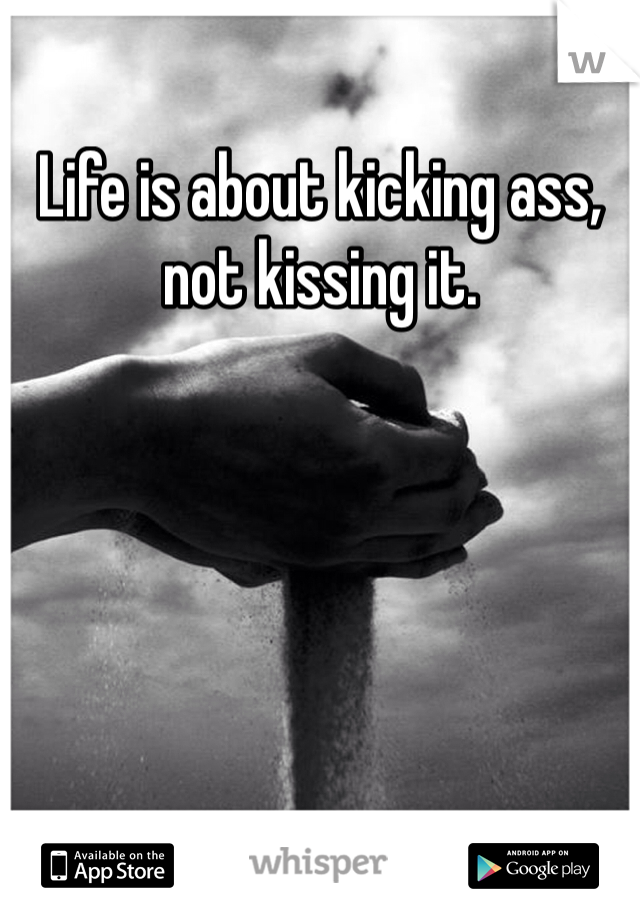 Life is about kicking ass, not kissing it. 