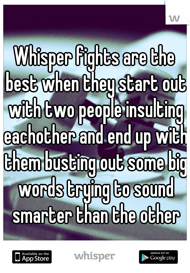 Whisper fights are the best when they start out with two people insulting eachother and end up with them busting out some big words trying to sound smarter than the other