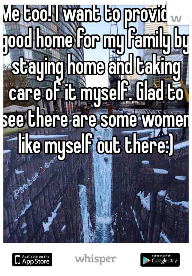 Me too! I want to provide a good home for my family by staying home and taking care of it myself. Glad to see there are some women like myself out there:)