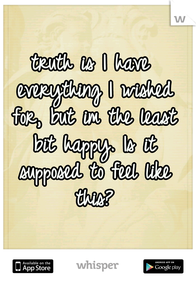 truth is I have everything I wished for, but im the least bit happy. Is it supposed to feel like this?