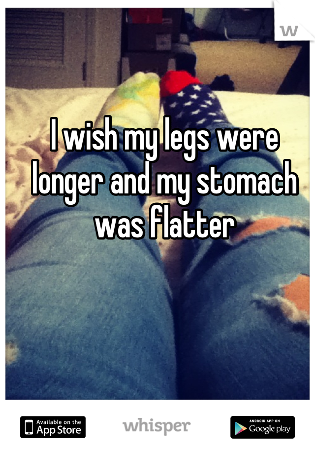 I wish my legs were longer and my stomach was flatter