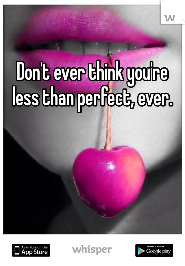 Don't ever think you're less than perfect, ever.