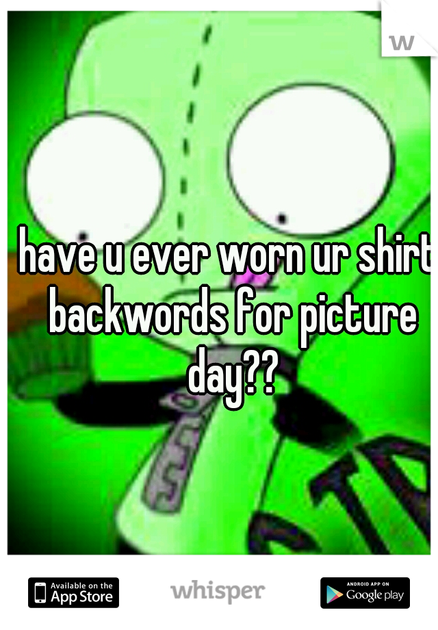 have u ever worn ur shirt backwords for picture day??