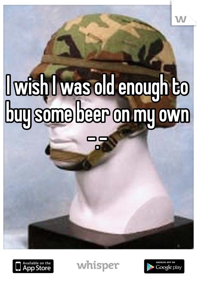 I wish I was old enough to buy some beer on my own -.- 