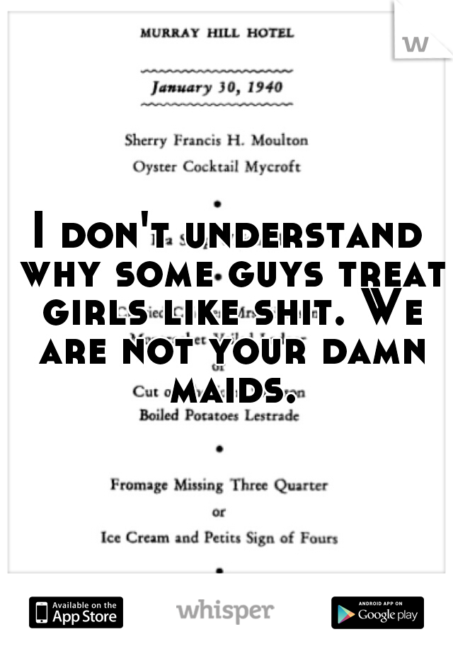 I don't understand why some guys treat girls like shit. We are not your damn maids.