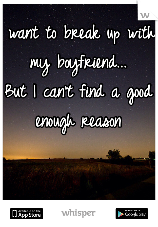 I want to break up with my boyfriend...
But I can't find a good enough reason