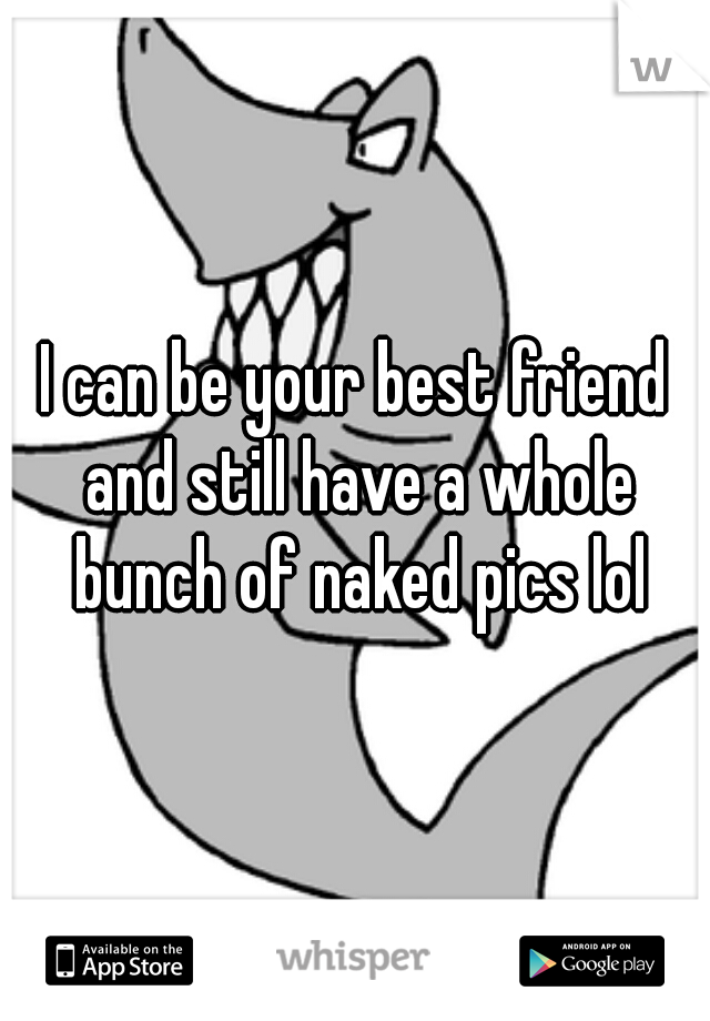 I can be your best friend and still have a whole bunch of naked pics lol