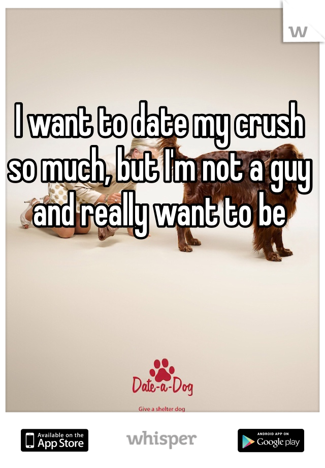 I want to date my crush so much, but I'm not a guy and really want to be