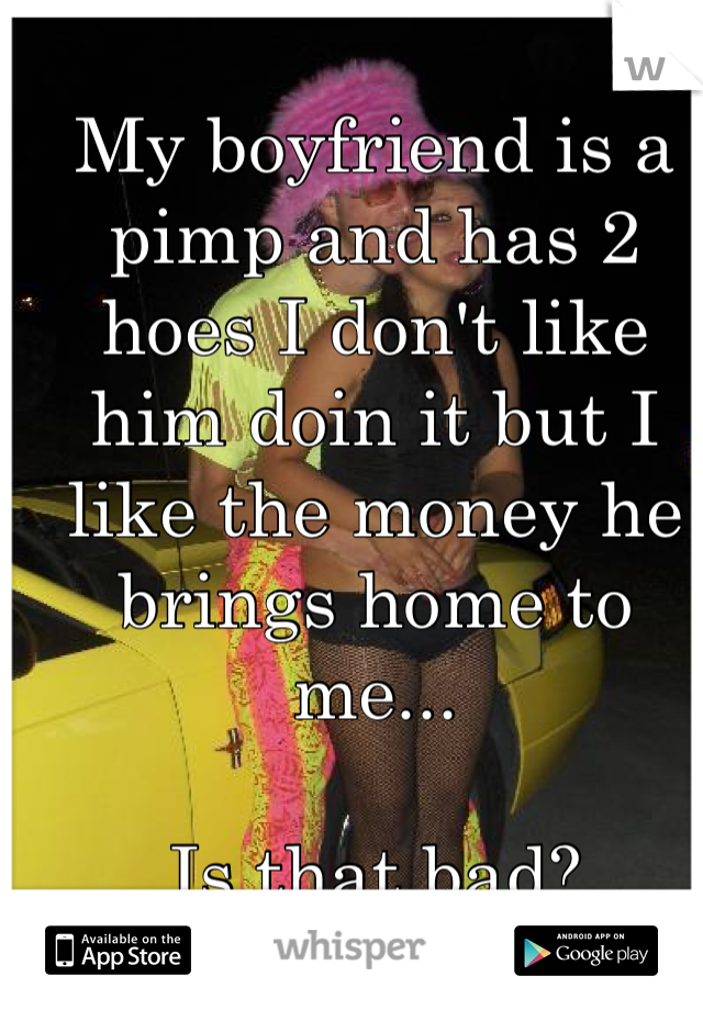 My boyfriend is a pimp and has 2 hoes I don't like him doin it but I like the money he brings home to me...

Is that bad?