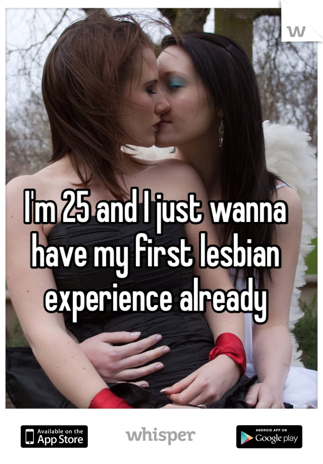 I'm 25 and I just wanna have my first lesbian experience already 