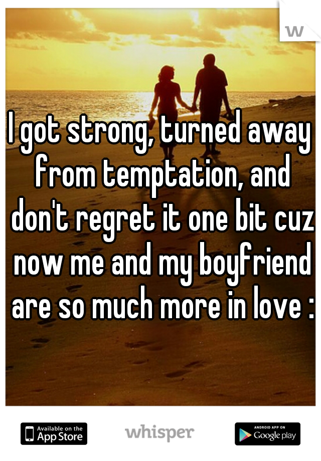 I got strong, turned away from temptation, and don't regret it one bit cuz now me and my boyfriend are so much more in love :D