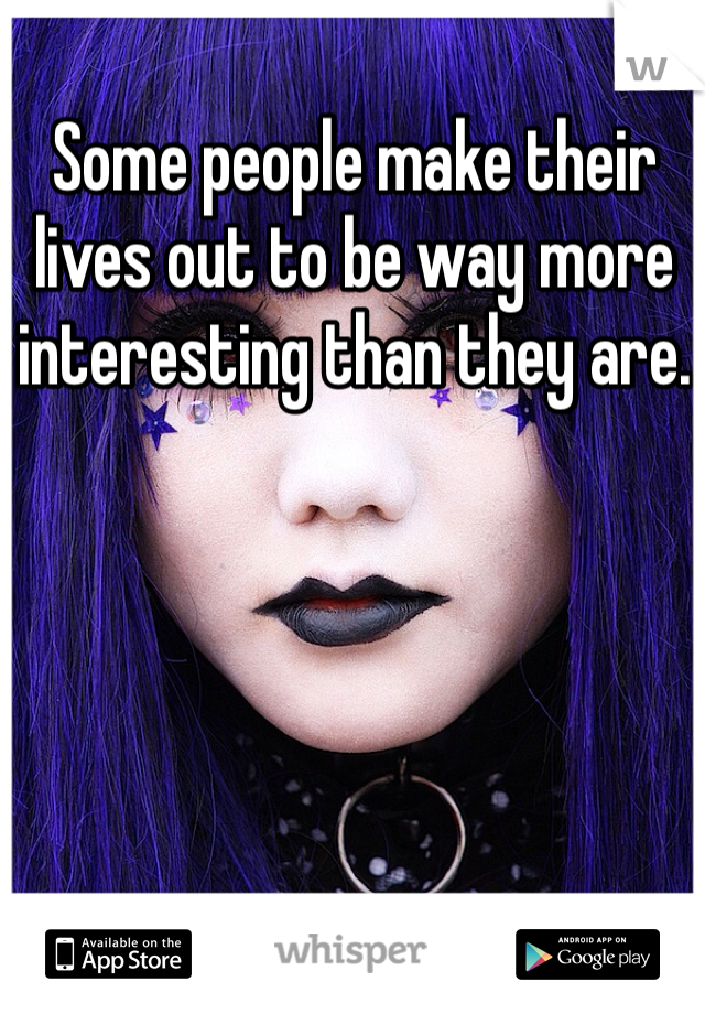 Some people make their lives out to be way more interesting than they are. 