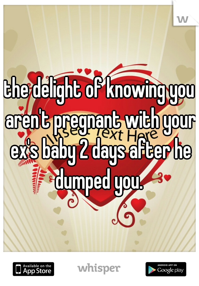the delight of knowing you aren't pregnant with your ex's baby 2 days after he dumped you. 