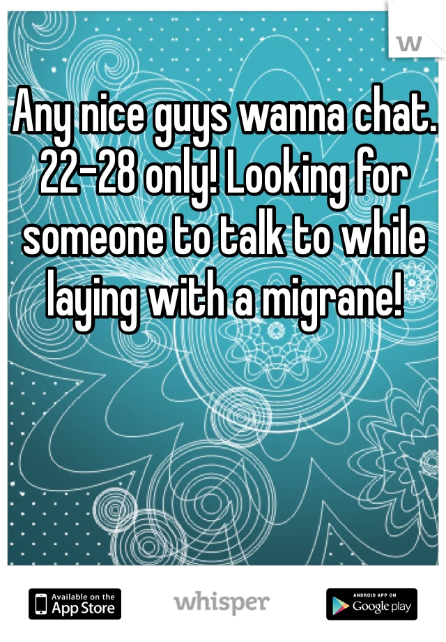 Any nice guys wanna chat. 22-28 only! Looking for someone to talk to while laying with a migrane!