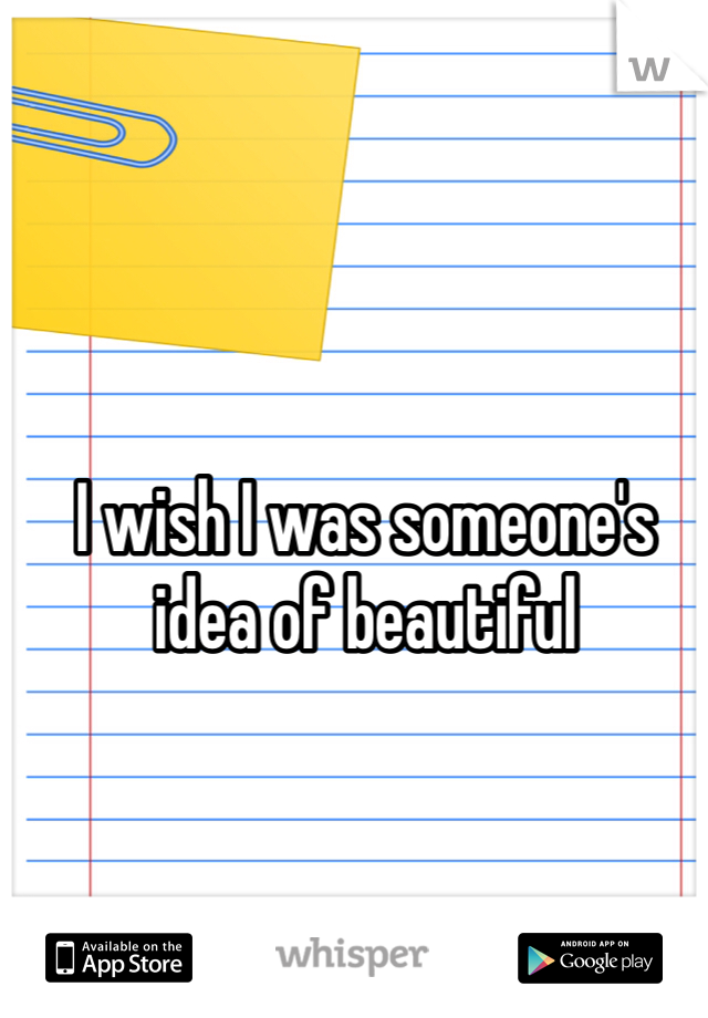 I wish I was someone's idea of beautiful