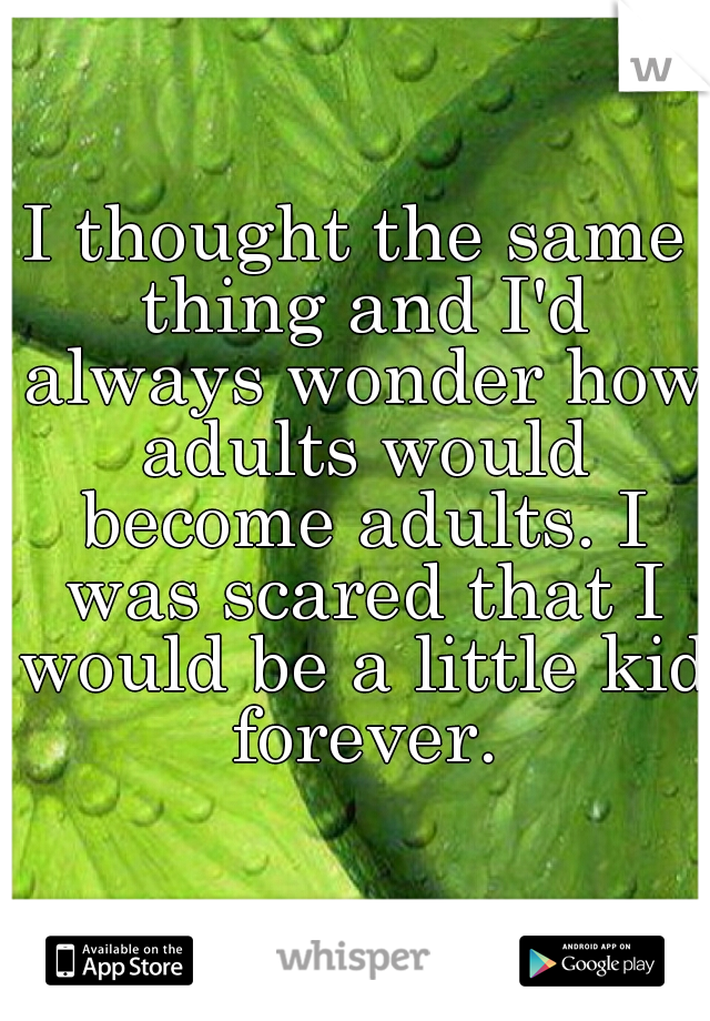 I thought the same thing and I'd always wonder how adults would become adults. I was scared that I would be a little kid forever.