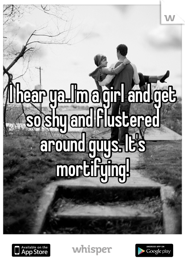 I hear ya..I'm a girl and get so shy and flustered around guys. It's mortifying!