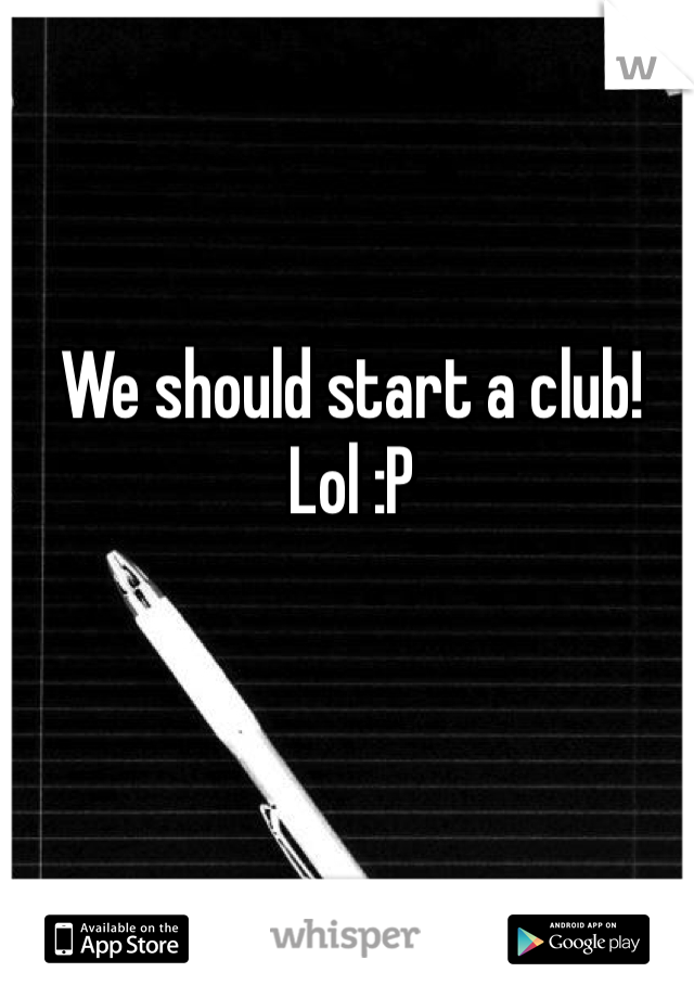 We should start a club! Lol :P 