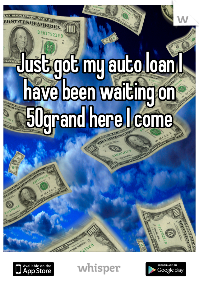 Just got my auto loan I have been waiting on 50grand here I come