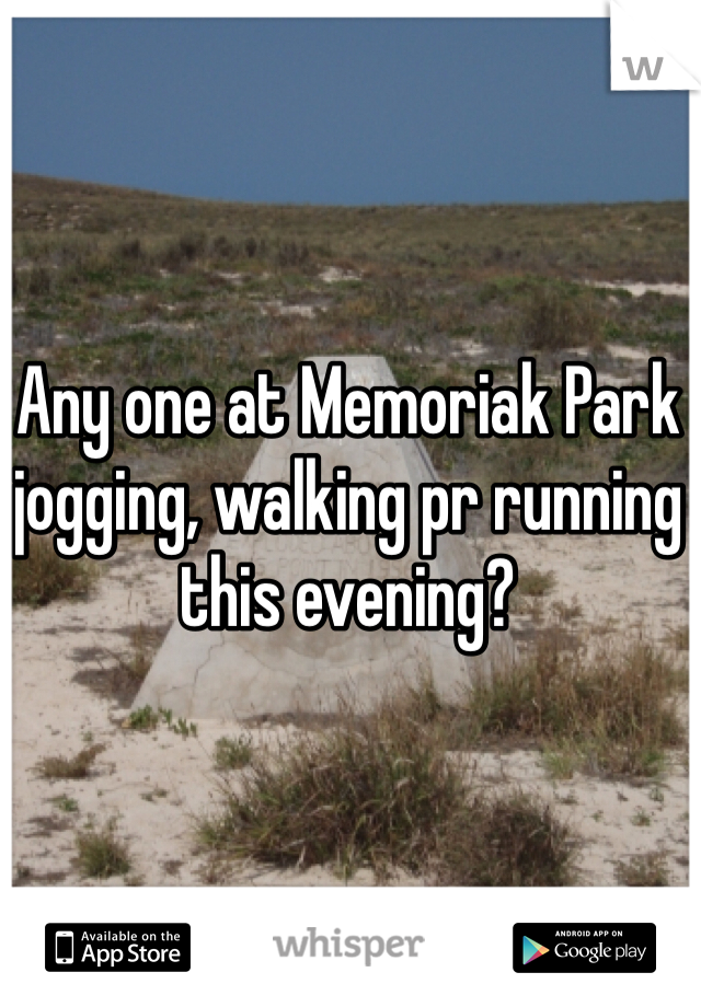 Any one at Memoriak Park jogging, walking pr running this evening?