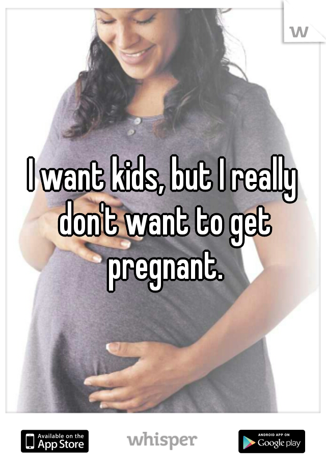 I want kids, but I really don't want to get pregnant.