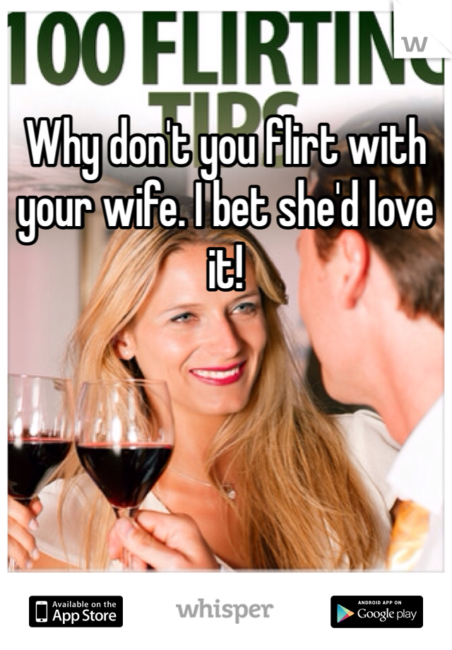 Why don't you flirt with your wife. I bet she'd love it! 