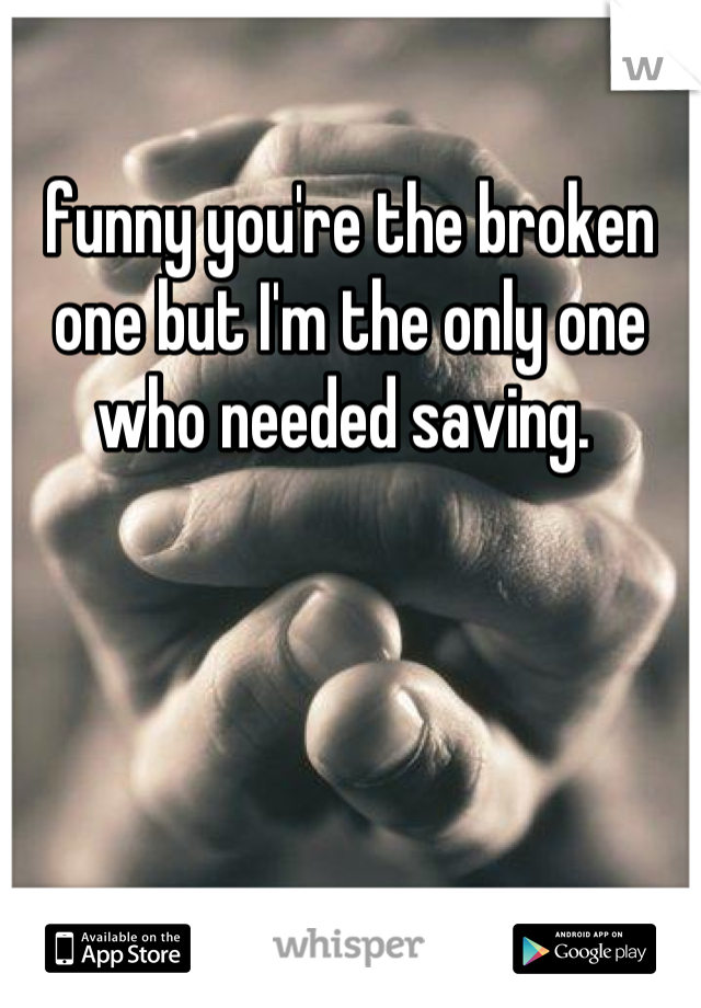 funny you're the broken one but I'm the only one who needed saving. 