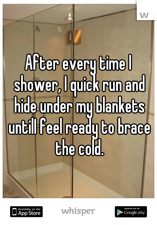 After every time I shower, I quick run and hide under my blankets untilI feel ready to brace the cold.