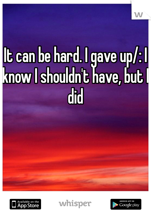 It can be hard. I gave up/: I know I shouldn't have, but I did