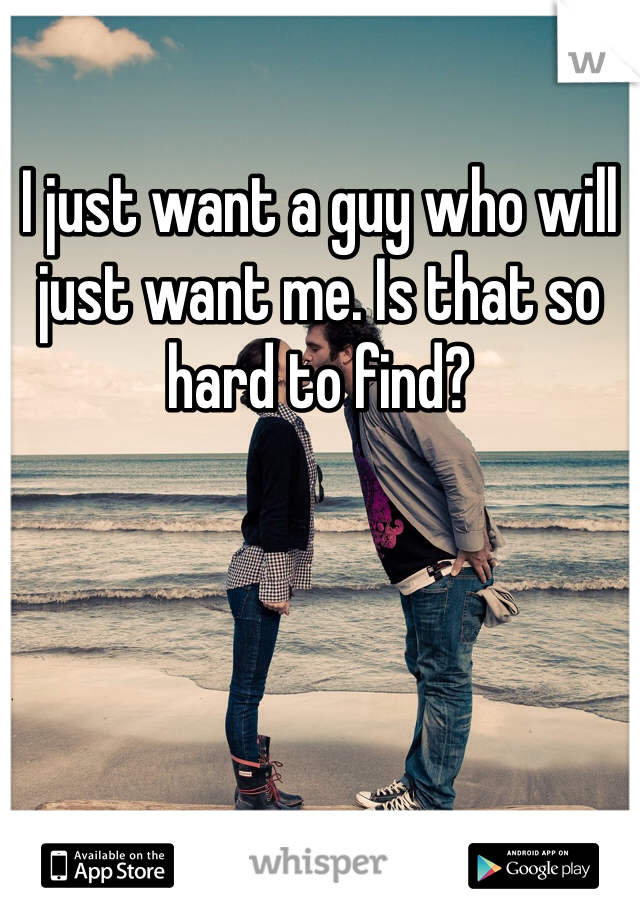 I just want a guy who will just want me. Is that so hard to find?