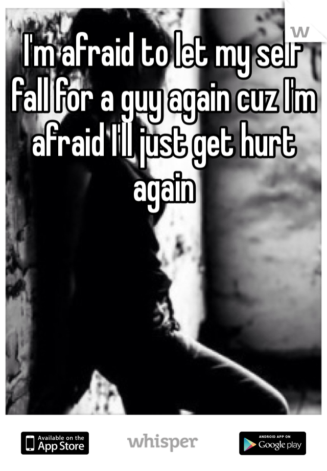 I'm afraid to let my self fall for a guy again cuz I'm afraid I'll just get hurt again 