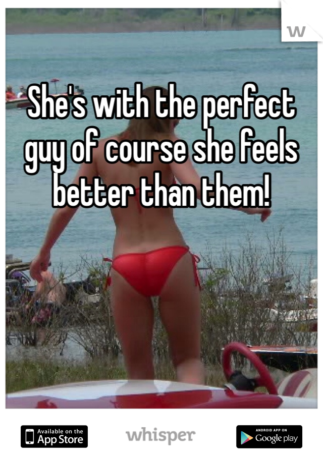 She's with the perfect guy of course she feels better than them!