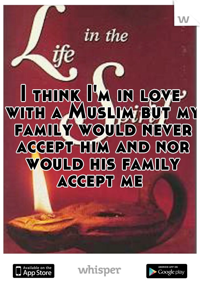 I think I'm in love with a Muslim but my family would never accept him and nor would his family accept me 