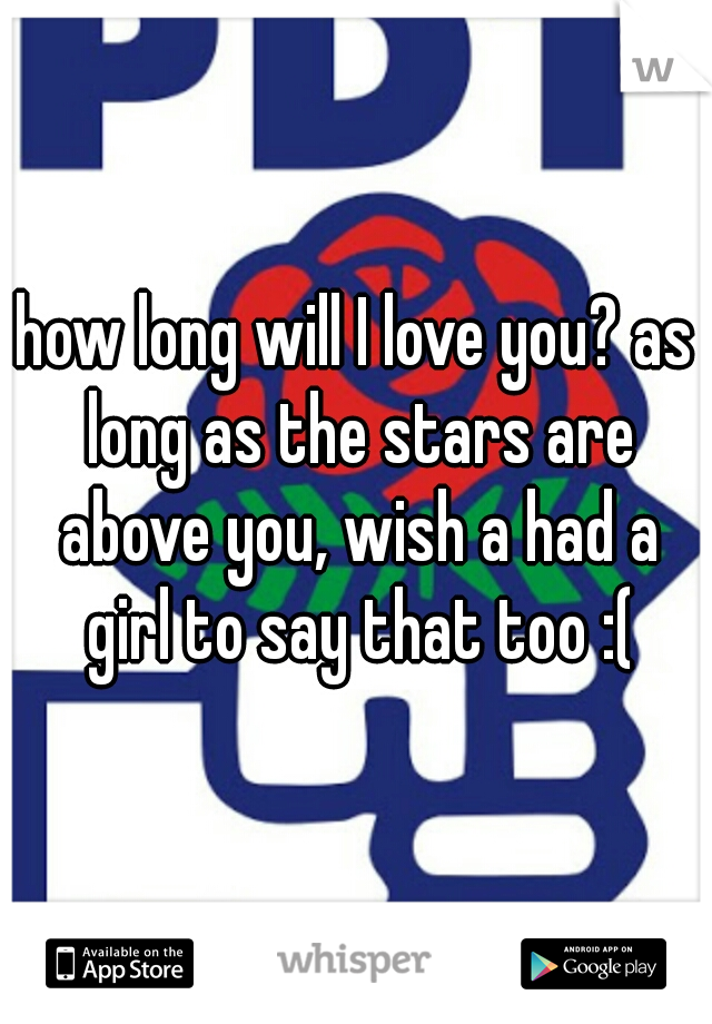 how long will I love you? as long as the stars are above you, wish a had a girl to say that too :(