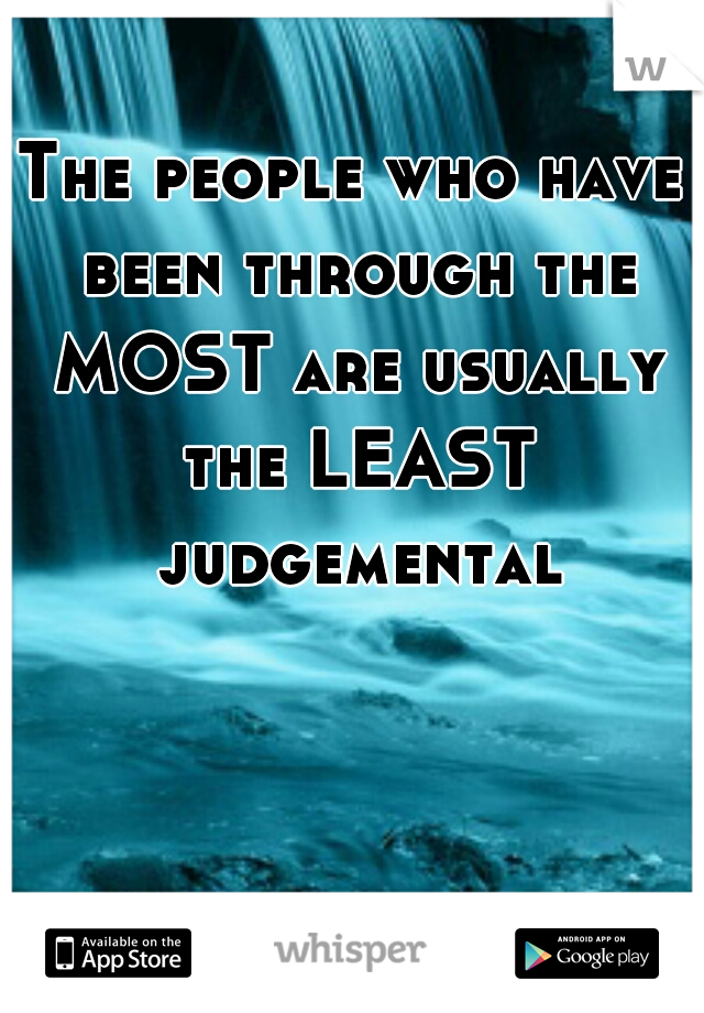 The people who have been through the MOST are usually the LEAST judgemental