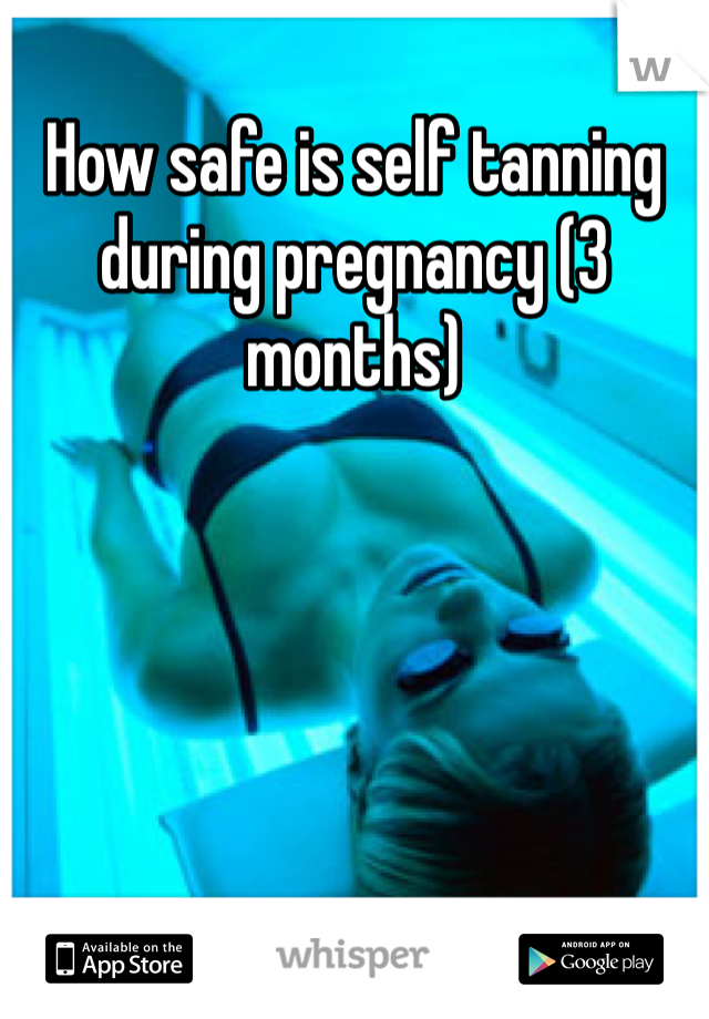How safe is self tanning during pregnancy (3 months) 