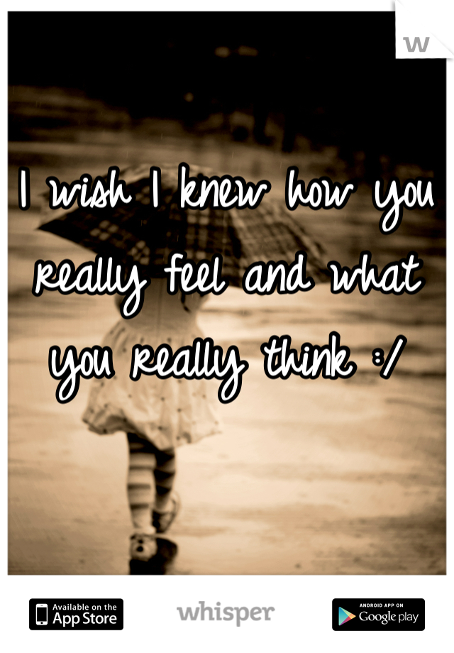 I wish I knew how you really feel and what you really think :/