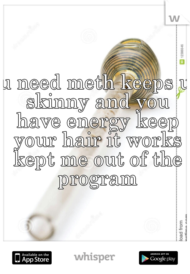 u need meth keeps u skinny and you have energy keep your hair it works kept me out of the program