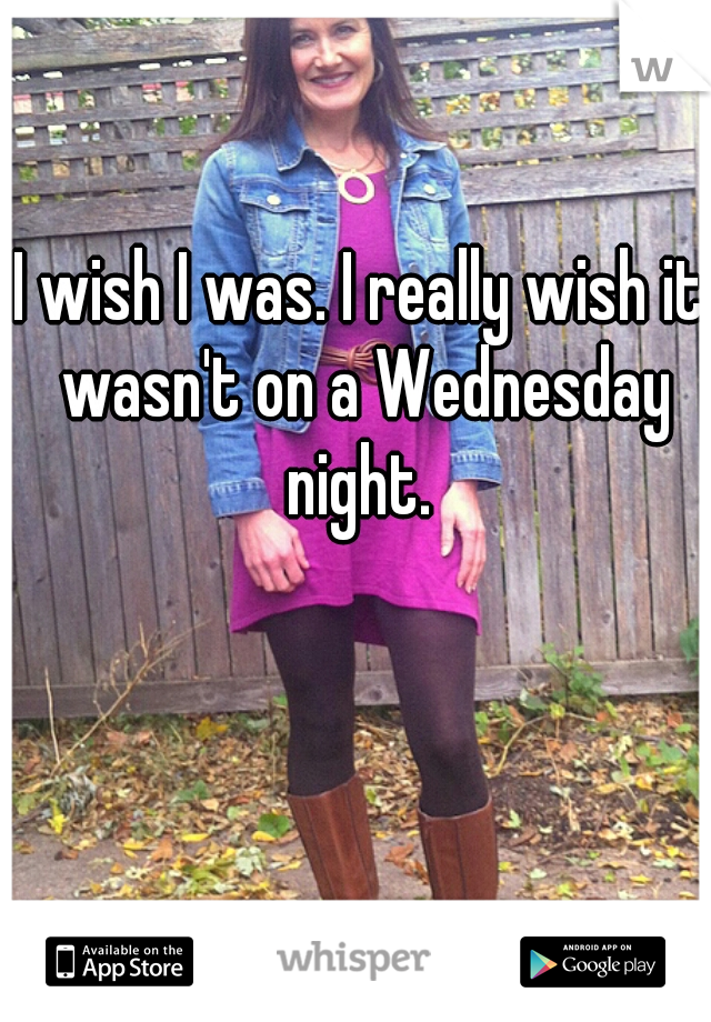 I wish I was. I really wish it wasn't on a Wednesday night. 