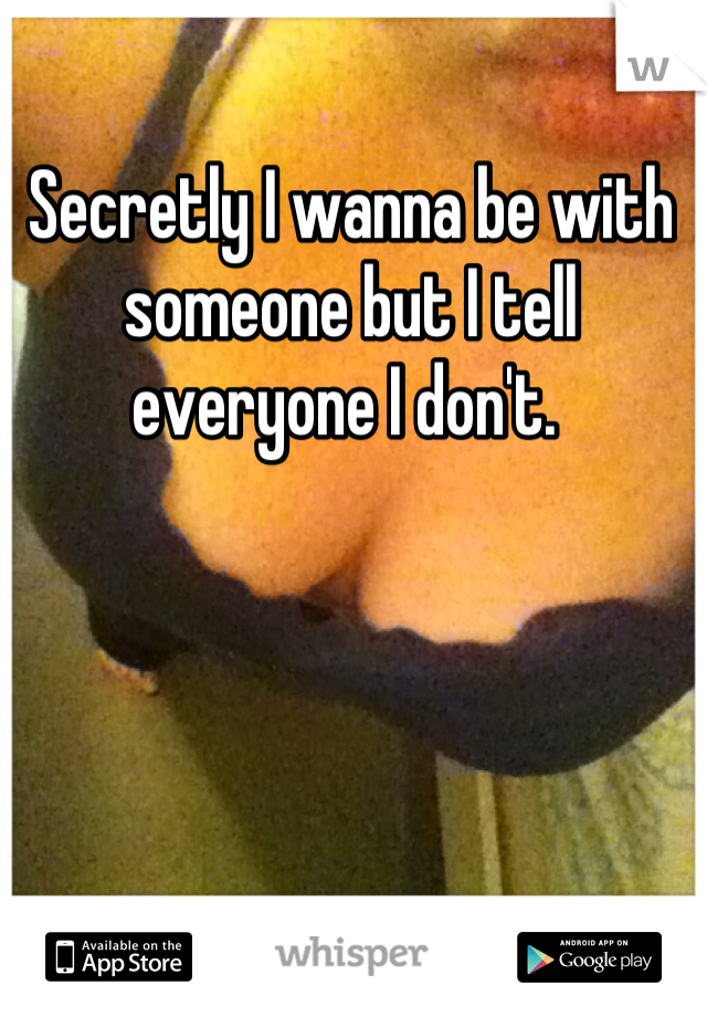 Secretly I wanna be with someone but I tell everyone I don't. 