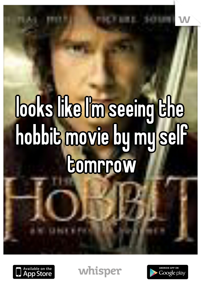 looks like I'm seeing the hobbit movie by my self tomrrow
