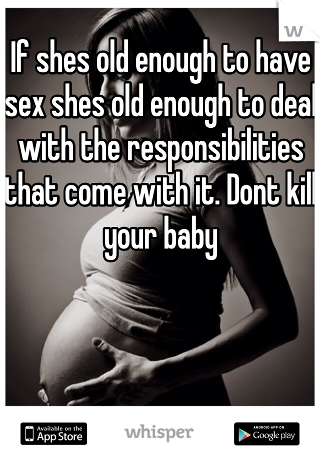 If shes old enough to have sex shes old enough to deal with the responsibilities that come with it. Dont kill your baby 