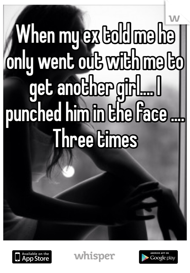 When my ex told me he only went out with me to get another girl.... I punched him in the face .... Three times