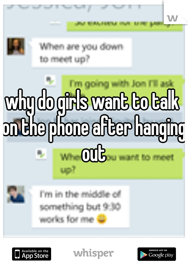 why do girls want to talk on the phone after hanging out