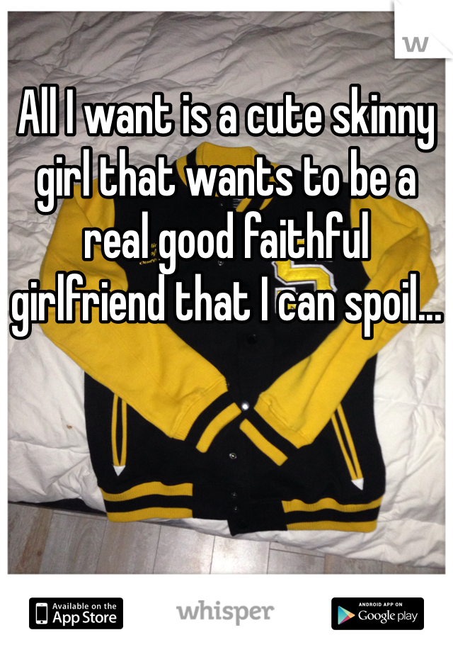 All I want is a cute skinny girl that wants to be a real good faithful girlfriend that I can spoil...