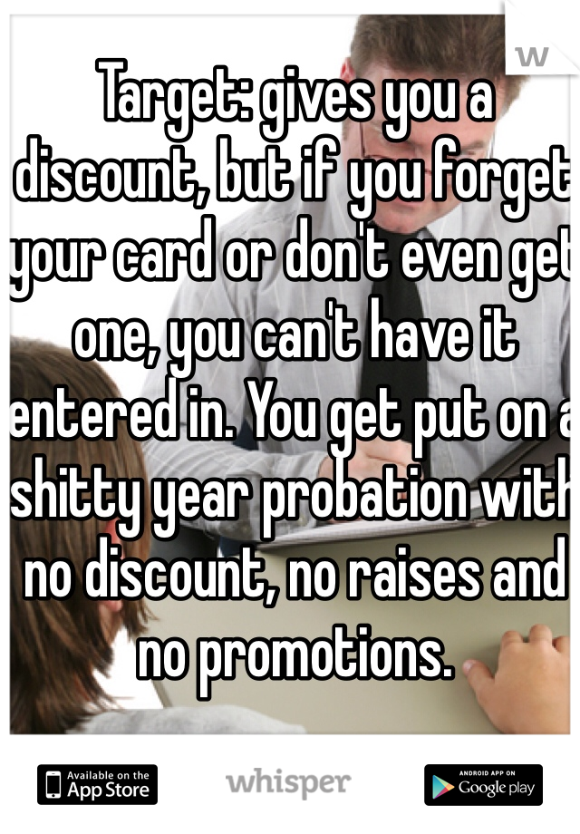 Target: gives you a discount, but if you forget your card or don't even get one, you can't have it entered in. You get put on a shitty year probation with no discount, no raises and no promotions.