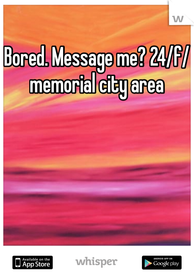Bored. Message me? 24/f/memorial city area