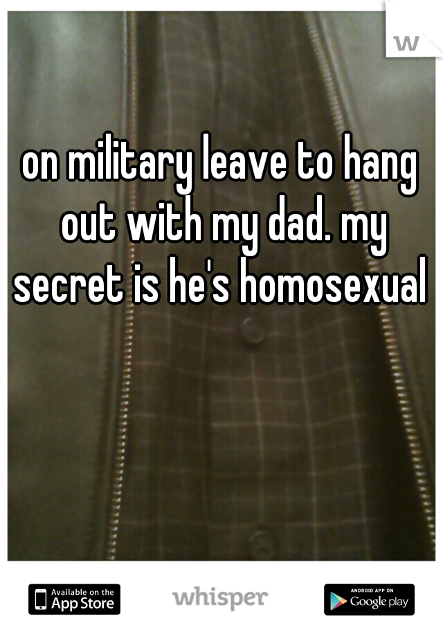 on military leave to hang out with my dad. my secret is he's homosexual 